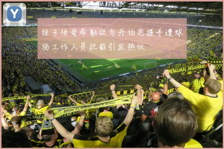 纽卡传奇希勒欲与丹伯恩握手遭球场工作人员拦截引发热议