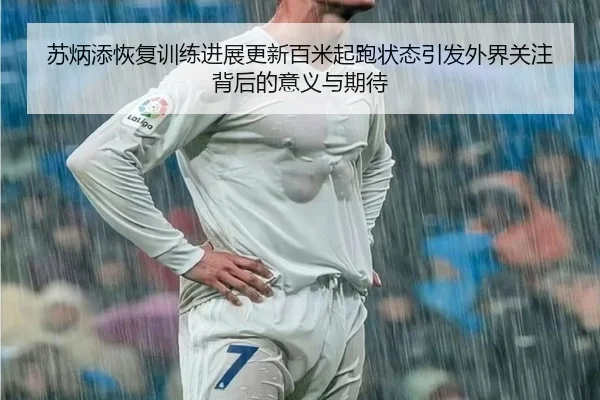 苏炳添恢复训练进展更新百米起跑状态引发外界关注背后的意义与期待